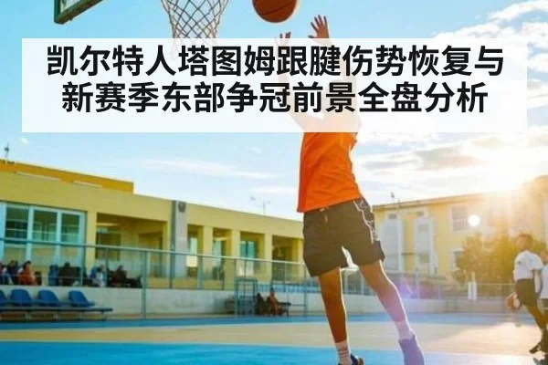 凯尔特人塔图姆跟腱伤势恢复与新赛季东部争冠前景全盘分析