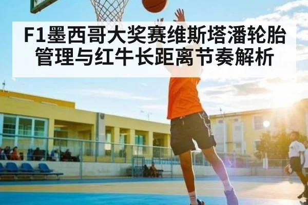 F1墨西哥大奖赛维斯塔潘轮胎管理与红牛长距离节奏解析