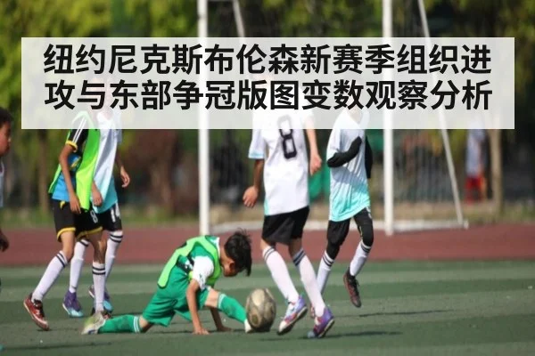纽约尼克斯布伦森新赛季组织进攻与东部争冠版图变数观察分析