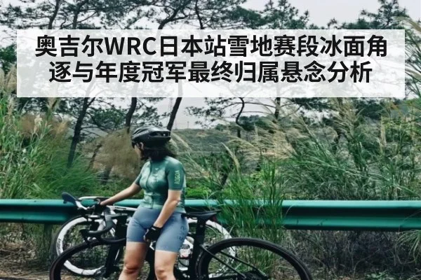 奥吉尔WRC日本站雪地赛段冰面角逐与年度冠军最终归属悬念分析
