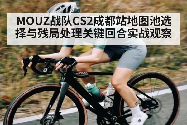 MOUZ战队CS2成都站地图池选择与残局处理关键回合实战观察